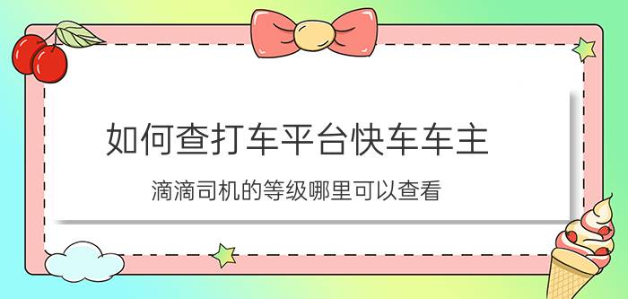 如何查打车平台快车车主 滴滴司机的等级哪里可以查看？